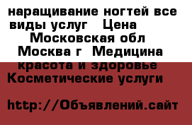 наращивание ногтей,все виды услуг › Цена ­ 100 - Московская обл., Москва г. Медицина, красота и здоровье » Косметические услуги   